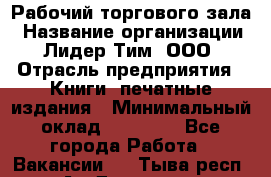Рабочий торгового зала › Название организации ­ Лидер Тим, ООО › Отрасль предприятия ­ Книги, печатные издания › Минимальный оклад ­ 18 000 - Все города Работа » Вакансии   . Тыва респ.,Ак-Довурак г.